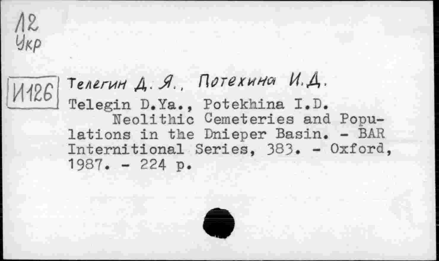 ﻿Укр
ІИ12С \____
Телгги/ї Д. Я., Потехина И.Д.
Telegin D.Ya., Potekhina I.D.
Neolithic Cemeteries and Populations in the Dnieper Basin. - BAR Internitional Series, 383. - Oxford, 1987. - 224 p.